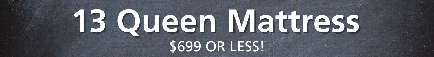 13 Queen Mattresses $699 OR MORE!